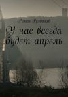 Книга У нас всегда будет апрель автора Роман Румянцев