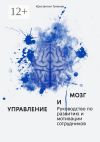 Книга Управление и мозг. Руководство по развитию и мотивации сотрудников. Помощь для руководителей автора Константин Тупикин