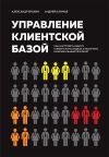 Книга Управление клиентской базой. Как настроить работу клиентского отдела и получить максимальный результат автора Александр Ерохин