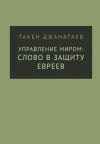 Книга Управление миром: слово в защиту евреев автора Такен Джанатаев