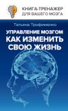 Книга Управление мозгом. Как изменить свою жизнь автора Татьяна Трофименко