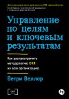 Книга Управление по целям и ключевым результатам: Как распространить методологию OKR на всю организацию автора Ветри Веллор