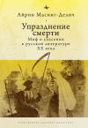 Книга Упразднение смерти. Миф о спасении в русской литературе ХХ века автора Айрин Масинг-Делич