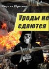 Книга Уроды не сдаются автора Кирилл Юрченко