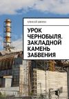 Книга Урок Чернобыля. Закладной камень забвения автора Алексей Шихан