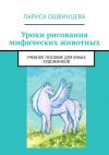 Книга Уроки рисования мифических животных. Учебное пособие для юных художников автора Лариса Ошвинцева