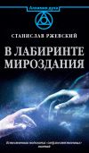 Книга В лабиринте мироздания. Естественная подоплека «сверъестественных» явлений автора Станислав Ржевский