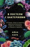 Книга В постели с бактериями. История, наука и секреты микроскопических существ, о которых не принято говорить автора Айна Парк