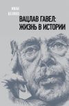 Книга Вацлав Гавел. Жизнь в истории автора Иван Беляев