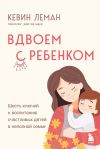 Книга Вдвоем с ребенком. Шесть ключей к воспитанию счастливых детей в неполной семье автора Кевин Леман