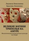 Книга Великие богини Триполья на Амуре. Неолитическая вознесенская культура на Амуре автора Людмила Крылова-Лопаченко