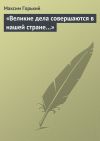 Книга «Великие дела совершаются в нашей стране…» автора Максим Горький