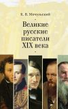 Книга Великие русские писатели XIX века автора Константин Мочульский