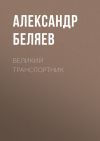 Книга Великий транспортник автора Александр Беляев