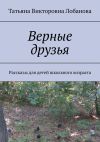 Книга Верные друзья. Рассказы для детей школьного возраста автора Татьяна Лобанова