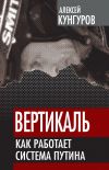 Книга Вертикаль. Как работает система Путина автора Алексей Кунгуров