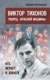 Книга Виктор Тихонов творец «Красной машины». КГБ играет в хоккей автора Федор Раззаков