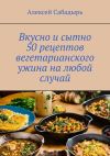 Книга Вкусно и сытно 50 рецептов вегетарианского ужина на любой случай автора Алексей Сабадырь
