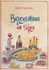 Книга Вкуснятина от Муси. Бабушкины рецепты кулинарных блюд и полезные советы автора Мария Украинцева