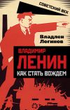 Книга Владимир Ленин. Как стать вождем автора Владлен Логинов