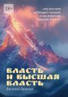 Книга Власть и высшая власть. …над высоким наблюдает высший, а над ними еще высший. Еккл 5:7 автора Василий Франчук