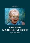 Книга В нашем маленьком дворе. Стихи для детей автора Алла С