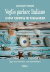 Книга Voglio parlare Italiano. Я хочу говорить по-итальянски. Курс итальянского для начинающих. Часть 1 автора Александр Чумаков