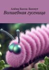 Книга Волшебная гусеница. Сказка автора Алёна Балла-Бахмут