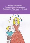 Книга Волшебные приключения Принцессы Маруси и её друзей автора Алёна Дубровина