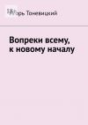 Книга Вопреки всему, к новому началу автора Игорь Тоневицкий