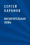 Книга Восхитительная ложь автора Сергей Карамов