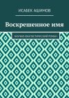 Книга Воскрешенное имя. Научно-фантастический роман автора Исабек Ашимов