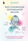 Книга Восстановление щитовидной железы. Как взять под контроль гипотиреоз, тиреотоксикоз и АИТ Хашимото автора Эми Майерс