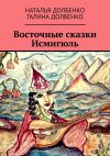 Книга Восточные сказки Исмигюль автора Галина Долбенко