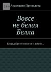 Книга Вовсе не белая Белла. Когда добро не такое уж и доброе… автора Анастасия Привалова