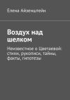 Книга Воздух над шелком. Неизвестное о Цветаевой: стихи, рукописи, тайны, факты, гипотезы автора Елена Айзенштейн