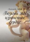 Книга Возьми мое израненное сердце автора Александр Савчук