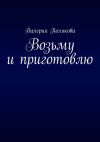 Книга Возьму и приготовлю автора Валерия Полякова