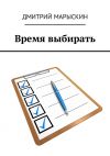 Книга Время выбирать автора Дмитрий Марыскин