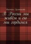 Книга В России мы живём и ею мы гордимся. Россию я люблю не странною любовью автора Виктория Гусятникова