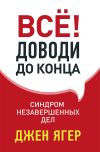 Книга Всё! Доводи до конца. Синдром незавершенных дел автора Джен Ягер