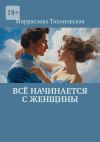 Книга Всё начинается с женщины автора Мирраслава Тихоновская