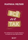 Книга Всё не так. Как выбираться из тупиков общения, в которые мы сами себя загоняем автора Марина Мелия