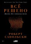 Книга Всё решено: Жизнь без свободы воли автора Роберт Сапольски