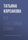 Книга Все счастливые семьи автора Татьяна Корсакова