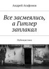 Книга Все засмеялись, а Гитлер заплакал. Публицистика автора Андрей Агафонов