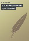 Книга В. В. Верещагин и его произведения автора Федор Булгаков