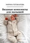 Книга Вязаные комплекты для малышей. Вязание спицами автора Марина Потыкалова