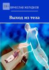 Книга Выход из тела автора Вячеслав Желудков