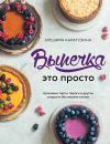 Книга Выпечка – это просто. Красивые торты, пироги и другие сладости без лишних хлопот автора Ильзира Карагузина